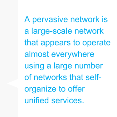 A pervasive network is a large-scale network that appears to operate almost everywhere using a large number of networks that self-organize to offer unified services. (1)